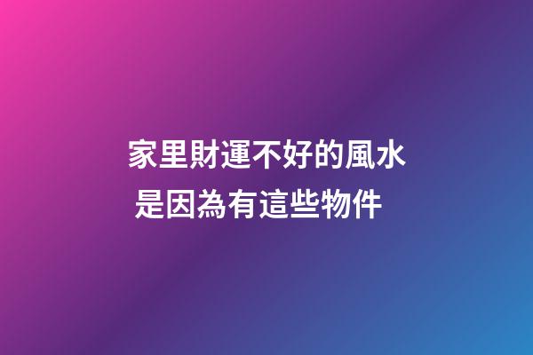 家里財運不好的風水 是因為有這些物件